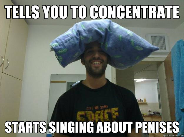 tells you to concentrate starts singing about penises  