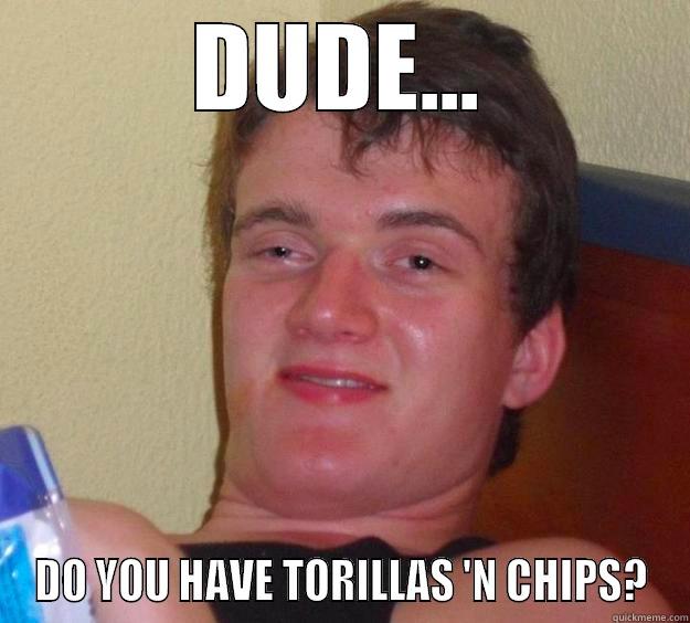 DUDE... DO YOU HAVE TORILLAS 'N CHIPS? 10 Guy