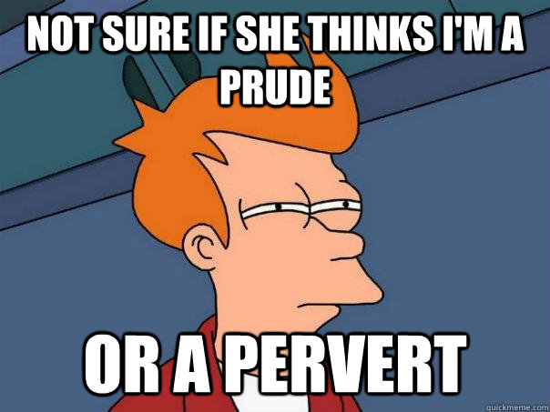 Not sure if she thinks I'm a prude Or a pervert - Not sure if she thinks I'm a prude Or a pervert  Futurama Fry