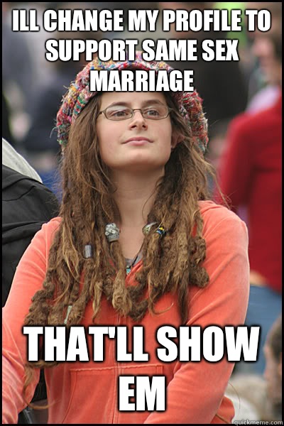 Ill change my profile to support same sex marriage That'll show em  College Liberal