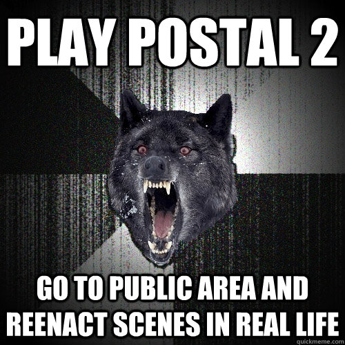 Play Postal 2 Go to public area and reenact scenes in real life - Play Postal 2 Go to public area and reenact scenes in real life  Insanity Wolf