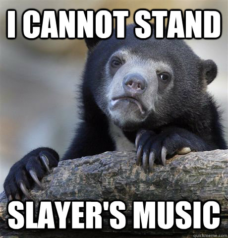 I cannot stand slayer's music  Confession Bear