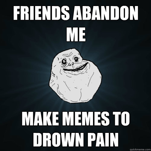 Friends abandon me Make memes to drown pain  - Friends abandon me Make memes to drown pain   Forever Alone