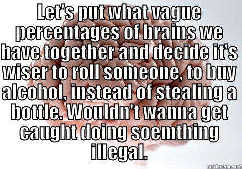 LET'S PUT WHAT VAGUE PERCENTAGES OF BRAINS WE HAVE TOGETHER AND DECIDE IT'S WISER TO ROLL SOMEONE, TO BUY ALCOHOL, INSTEAD OF STEALING A BOTTLE. WOULDN'T WANNA GET CAUGHT DOING SOEMTHING ILLEGAL.  Scumbag Brain