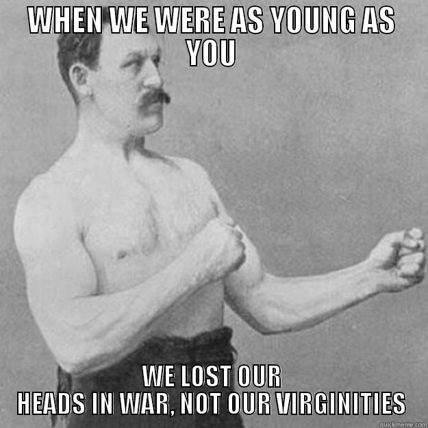 WHEN WE WERE AS YOUNG AS YOU... - WHEN WE WERE AS YOUNG AS YOU WE LOST OUR HEADS IN WAR, NOT OUR VIRGINITIES overly manly man