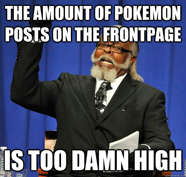 The amount of Pokemon posts on the frontpage Is too damn high  Jimmy McMillan