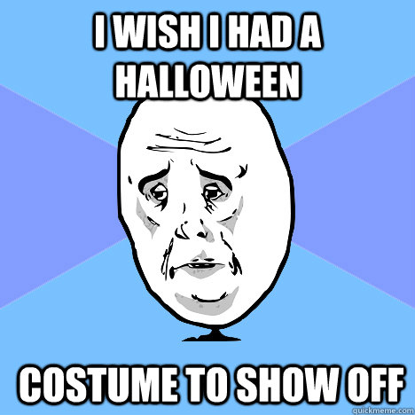 I wish i had a Halloween  costume to show off  Okay Guy