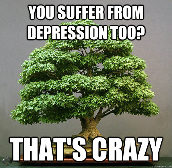 you suffer from depression too? that's crazy  