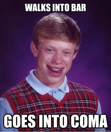 WALKS INTO BAR GOES INTO COMA  Bad Luck Brian