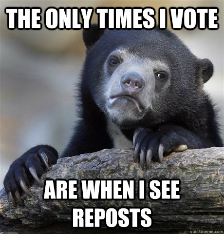 the only times i vote are when i see reposts  Confession Bear