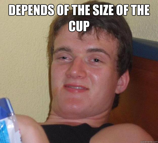 Depends of the size of the cup   10 Guy