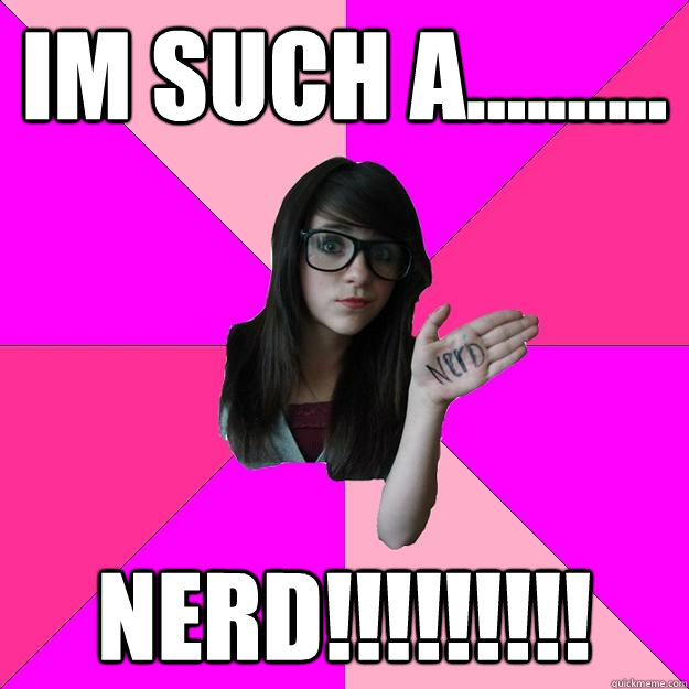 im such a.......... nerd!!!!!!!!!  Idiot Nerd Girl