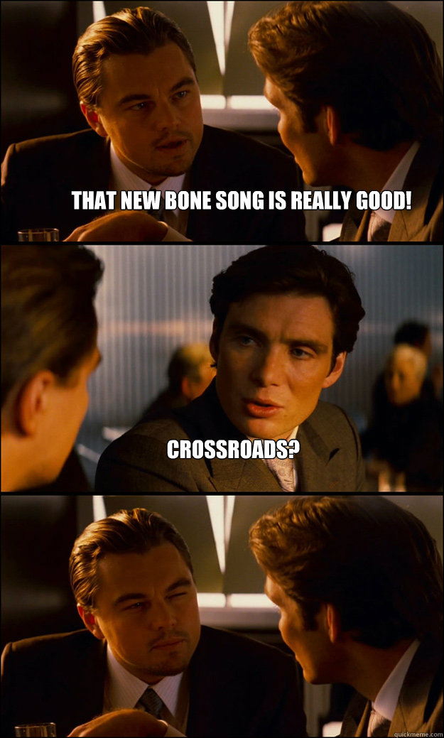 That new bone song is really good! Crossroads?   Inception