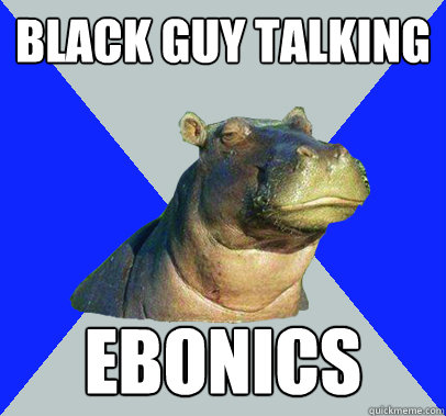 Black guy talking Ebonics  Skeptical Hippo