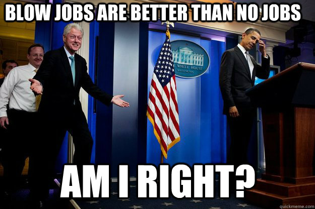 Blow jobs are better than no jobs Am i right?  Inappropriate Timing Bill Clinton