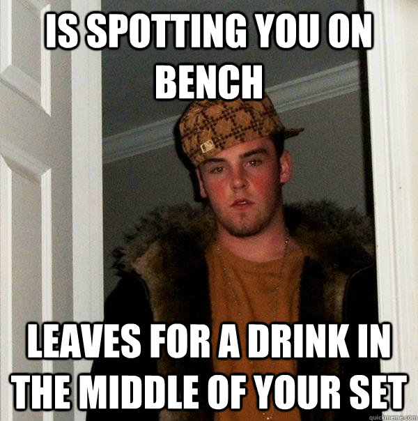 is spotting you on bench leaves for a drink in the middle of your set  Scumbag Steve