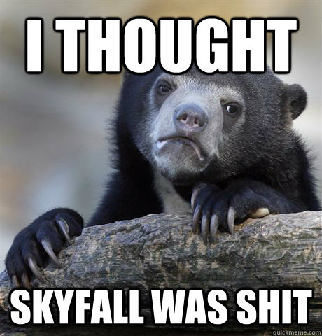 I THOUGHT skyfall was shit  Confession Bear