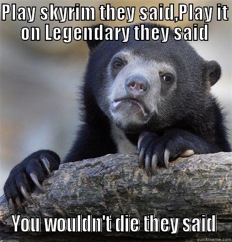 PLAY SKYRIM THEY SAID,PLAY IT ON LEGENDARY THEY SAID YOU WOULDN'T DIE THEY SAID Confession Bear