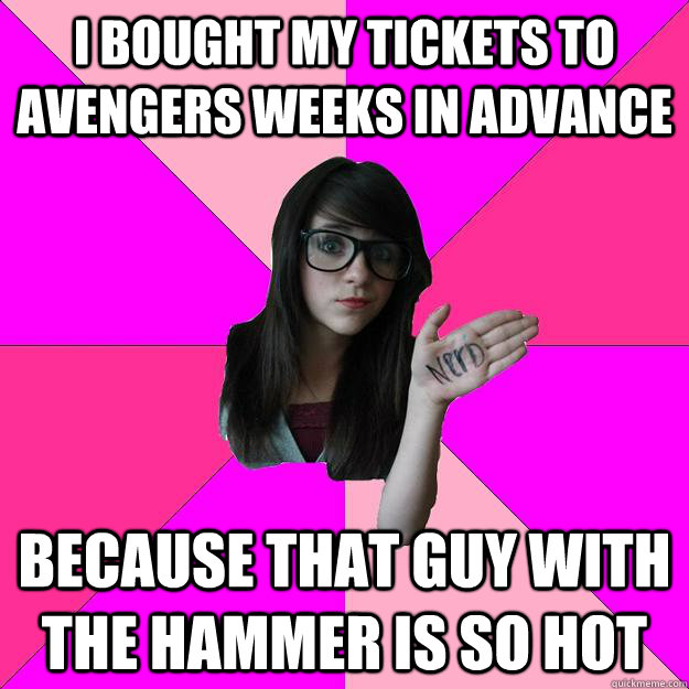 I bought my tickets to Avengers weeks in advance because that guy with the hammer is so hot  Idiot Nerd Girl