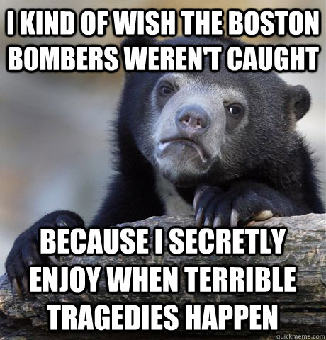 I kind of wish the Boston bombers weren't caught Because I secretly enjoy when terrible tragedies happen  Confession Bear