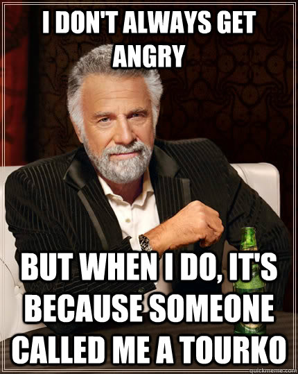 i don't always get angry but when I do, it's because someone called me a tourko  The Most Interesting Man In The World