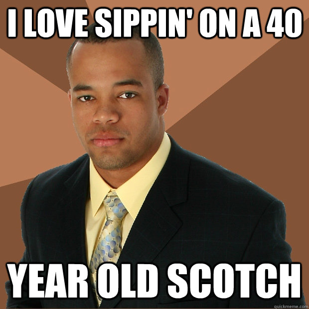 I love sippin' on a 40 year old scotch  Successful Black Man