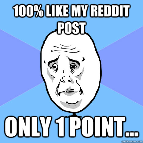 100% like my reddit post only 1 point...  Okay Guy