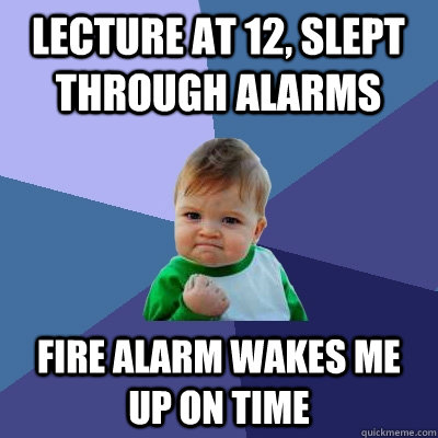 Lecture at 12, slept through alarms Fire alarm wakes me up on time  Success Kid