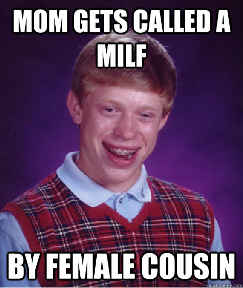 Mom gets called a milf By female cousin  Bad Luck Brian