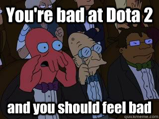 You're bad at Dota 2 and you should feel bad  Bad Zoidberg