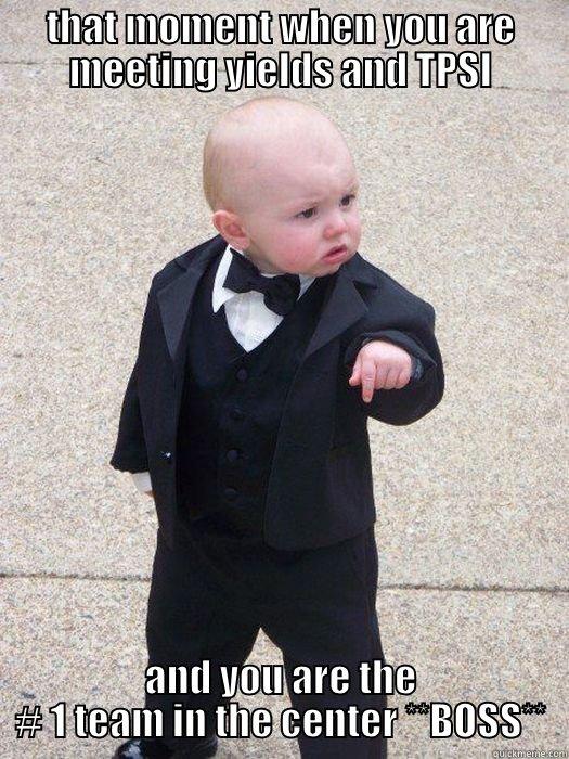 THAT MOMENT WHEN YOU ARE MEETING YIELDS AND TPSI AND YOU ARE THE # 1 TEAM IN THE CENTER **BOSS** Baby Godfather