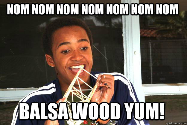 nom nom nom nom nom nom nom Balsa Wood Yum!  