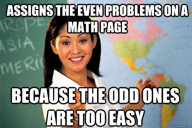 Assigns the even problems on a math page because the odd ones are too easy  Unhelpful High School Teacher