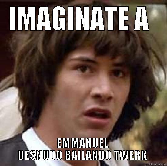 IMAGINATE A  EMMANUEL DESNUDO BAILANDO TWERK conspiracy keanu