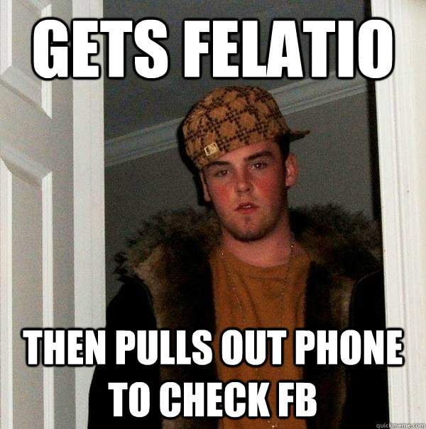 gets felatio then pulls out phone to check fb  Scumbag Steve