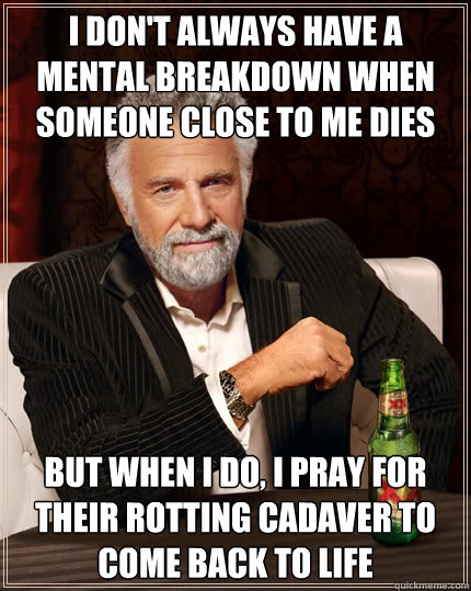 I don't always have a mental breakdown when someone close to me dies But when I do, I pray for their rotting cadaver to come back to life - I don't always have a mental breakdown when someone close to me dies But when I do, I pray for their rotting cadaver to come back to life  Dos Equis man