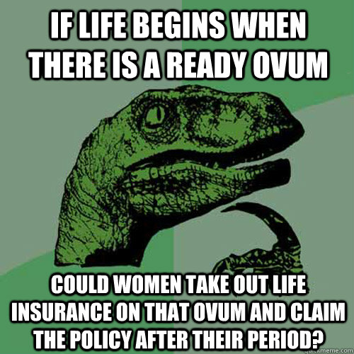 If life begins when there is a ready ovum  Could women take out life insurance on that ovum and claim the policy after their period?  Philosoraptor