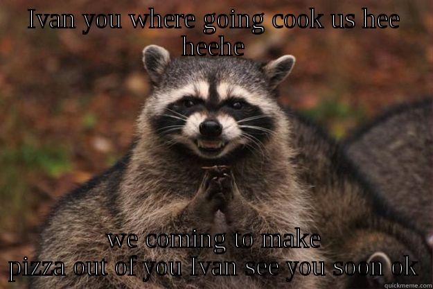 IVAN YOU WHERE GOING COOK US HEE HEEHE WE COMING TO MAKE PIZZA OUT OF YOU IVAN SEE YOU SOON OK Evil Plotting Raccoon