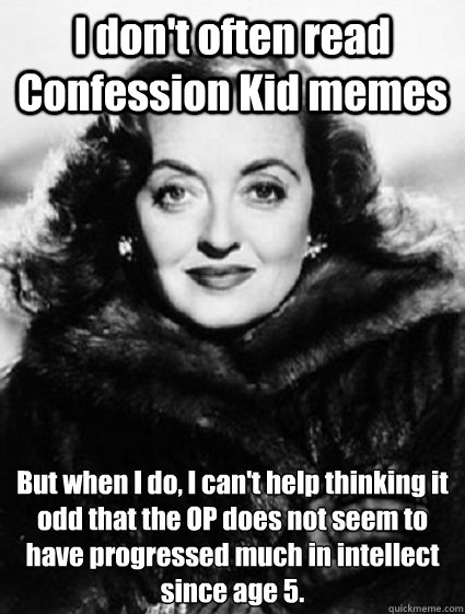 I don't often read Confession Kid memes But when I do, I can't help thinking it odd that the OP does not seem to have progressed much in intellect
since age 5. - I don't often read Confession Kid memes But when I do, I can't help thinking it odd that the OP does not seem to have progressed much in intellect
since age 5.  Misc