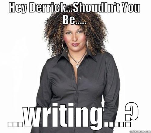 Hey Derrick 1 - HEY DERRICK...SHOUDLN'T YOU BE..... ...WRITING....? Misc