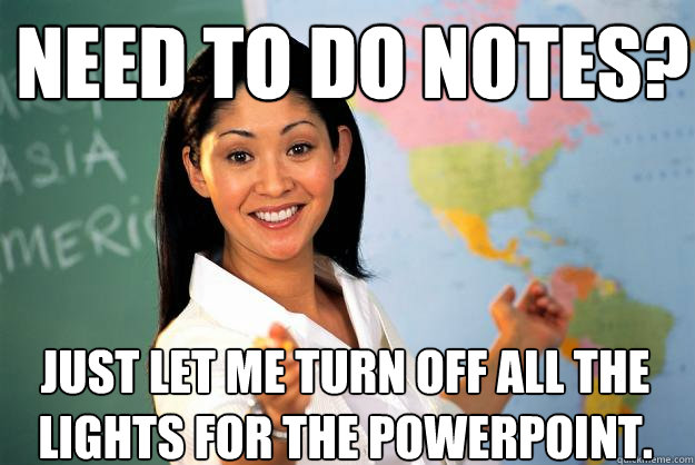 need to do notes? just let me turn off all the lights for the powerpoint.  Unhelpful High School Teacher