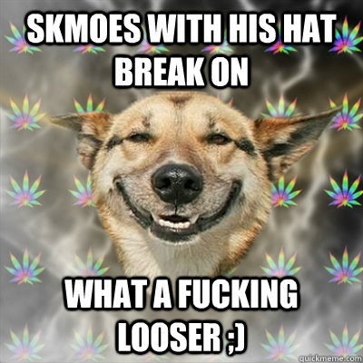 skmoes with his hat break on what a fucking looser ;)  Stoner Dog