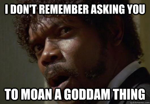 I don't remember asking you to moan a goddam thing  Angry Samuel L Jackson