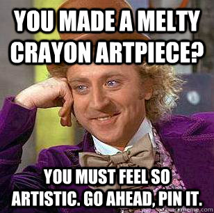 You made a melty crayon artpiece? You must feel so artistic. Go ahead, pin it.  Condescending Wonka