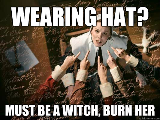 Wearing hat? MUST BE A WITCH, BURN HER  Burn The Witch