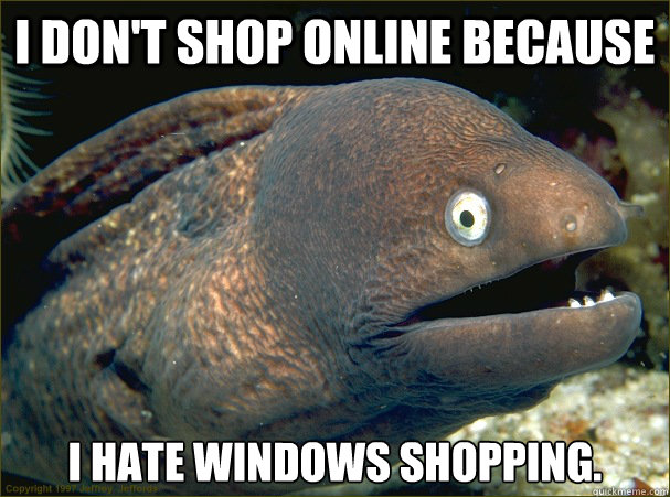 I don't shop online because  I hate Windows shopping.  Bad Joke Eel