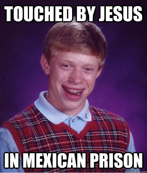 Touched by Jesus in mexican prison  Bad Luck Brian