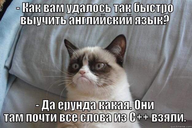 - КАК ВАМ УДАЛОСЬ ТАК БЫСТРО ВЫУЧИТЬ АНГЛИЙСКИЙ ЯЗЫК? - ДА ЕРУНДА КАКАЯ. ОНИ ТАМ ПОЧТИ ВСЕ СЛОВА ИЗ С++ ВЗЯЛИ. Grumpy Cat