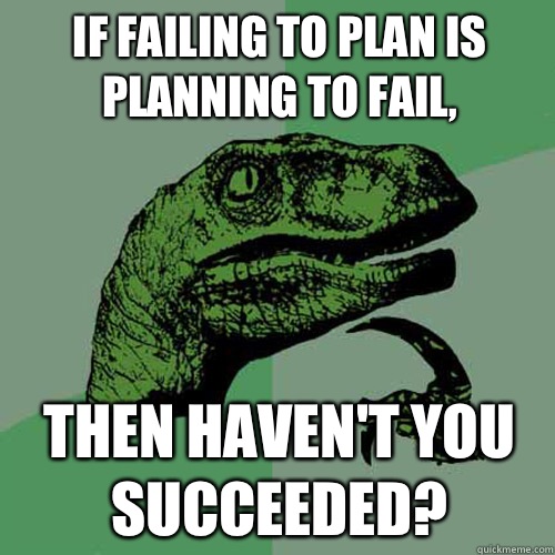 If failing to plan is planning to fail, Then haven't you succeeded?  Philosoraptor