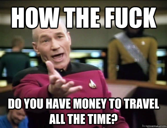 how the fuck do you have money to travel all the time?  Annoyed Picard HD